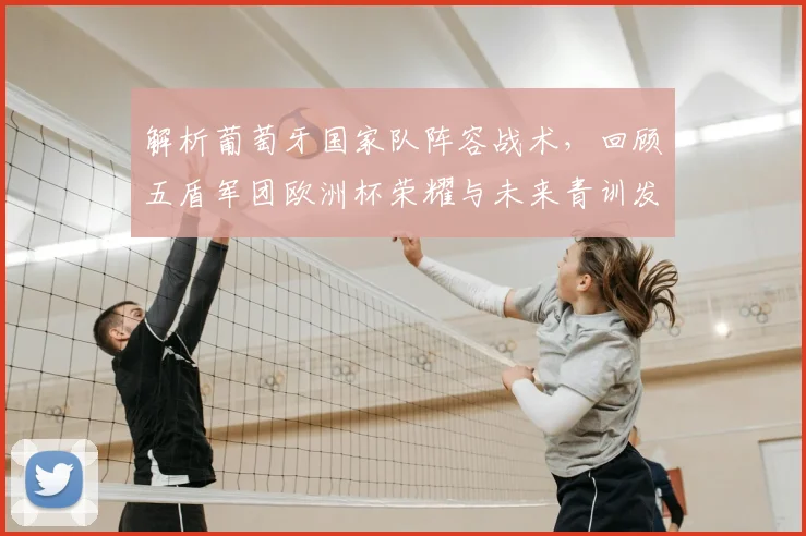 解析葡萄牙国家队阵容战术，回顾五盾军团欧洲杯荣耀与未来青训发展