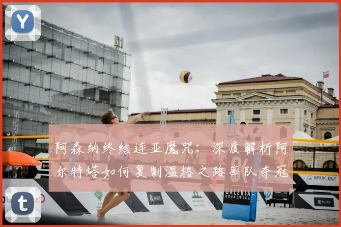 阿森纳终结连亚魔咒:深度解析阿尔特塔如何复制温格之路率队夺冠