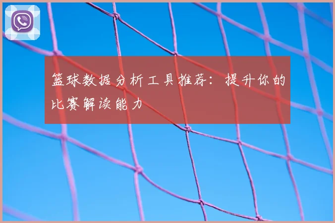 篮球数据分析工具推荐:提升你的比赛解读能力