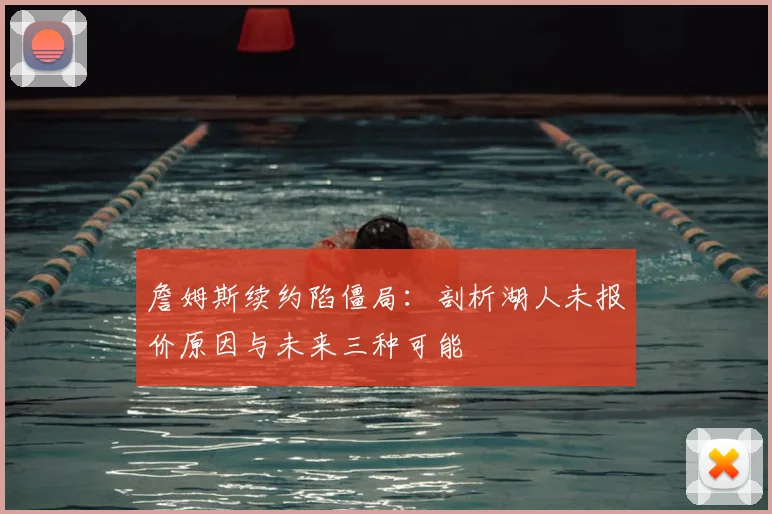 詹姆斯续约陷僵局:剖析湖人未报价原因与未来三种可能