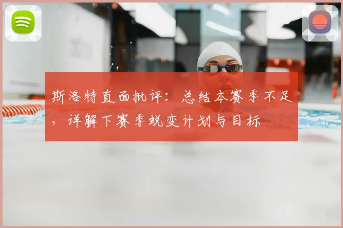斯洛特直面批评：总结本赛季不足，详解下赛季蜕变计划与目标
