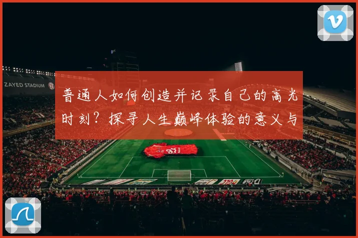 普通人如何创造并记录自己的高光时刻？探寻人生巅峰体验的意义与方法