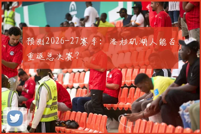 预测2026-27赛季：洛杉矶湖人能否重返总决赛？