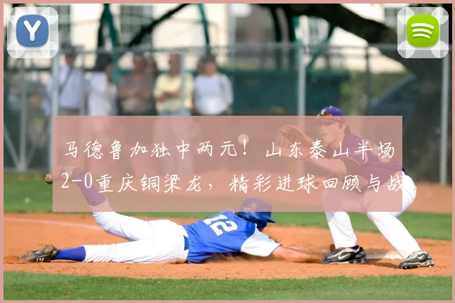马德鲁加独中两元！山东泰山半场2-0重庆铜梁龙，精彩进球回顾与战术解析