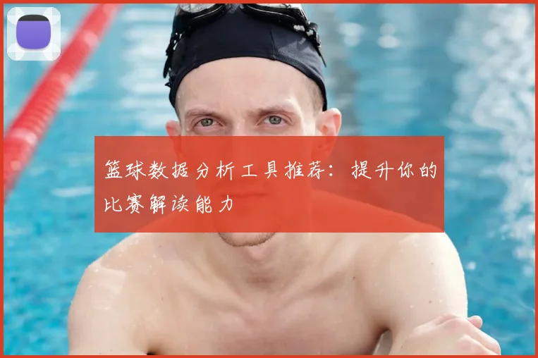 篮球数据分析工具推荐:提升你的比赛解读能力