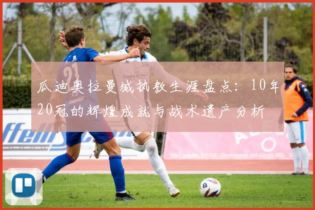 瓜迪奥拉曼城执教生涯盘点：10年20冠的辉煌成就与战术遗产分析
