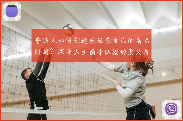 普通人如何创造并记录自己的高光时刻?探寻人生巅峰体验的意义与方法